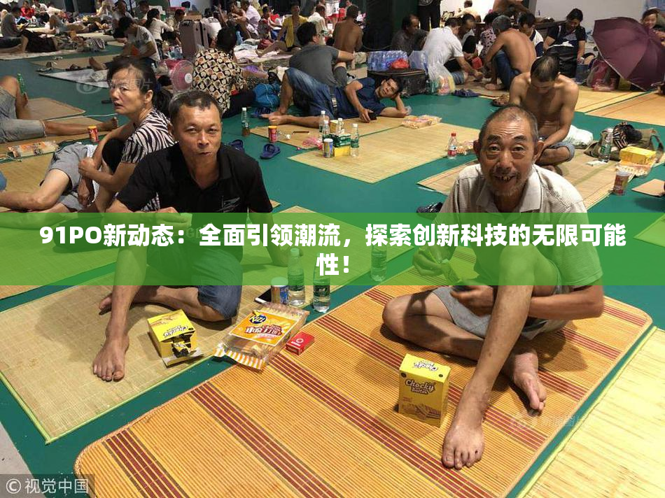 91PO新动态：全面引领潮流，探索创新科技的无限可能性！