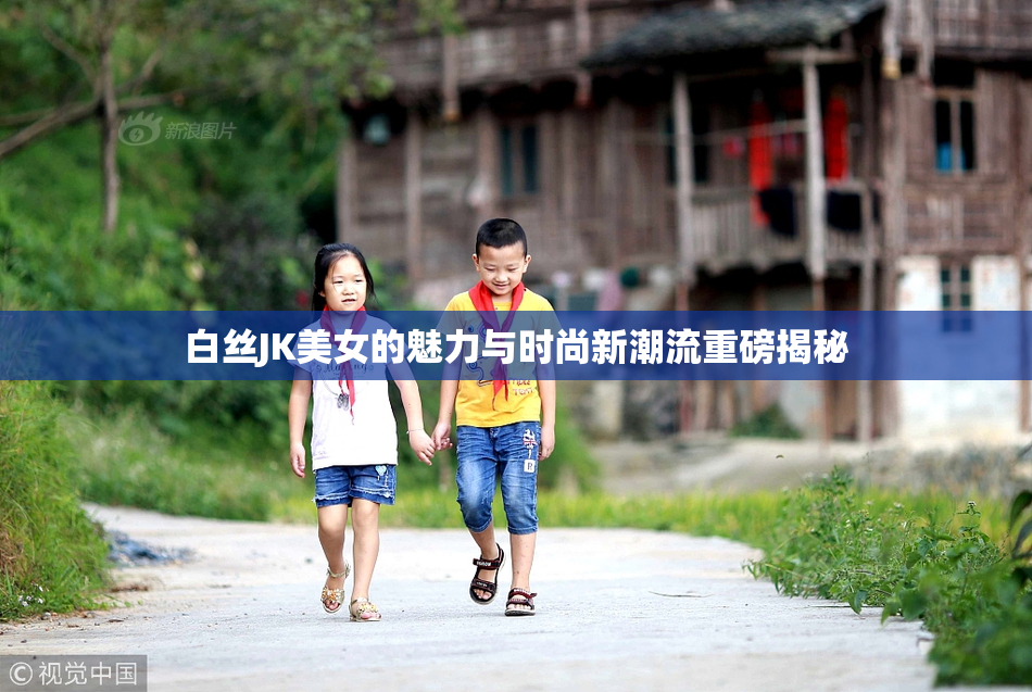 白丝JK美女的魅力与时尚新潮流重磅揭秘
