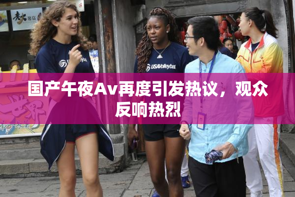 国产午夜Av再度引发热议，观众反响热烈