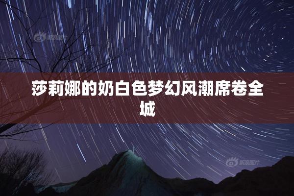 莎莉娜的奶白色梦幻风潮席卷全城