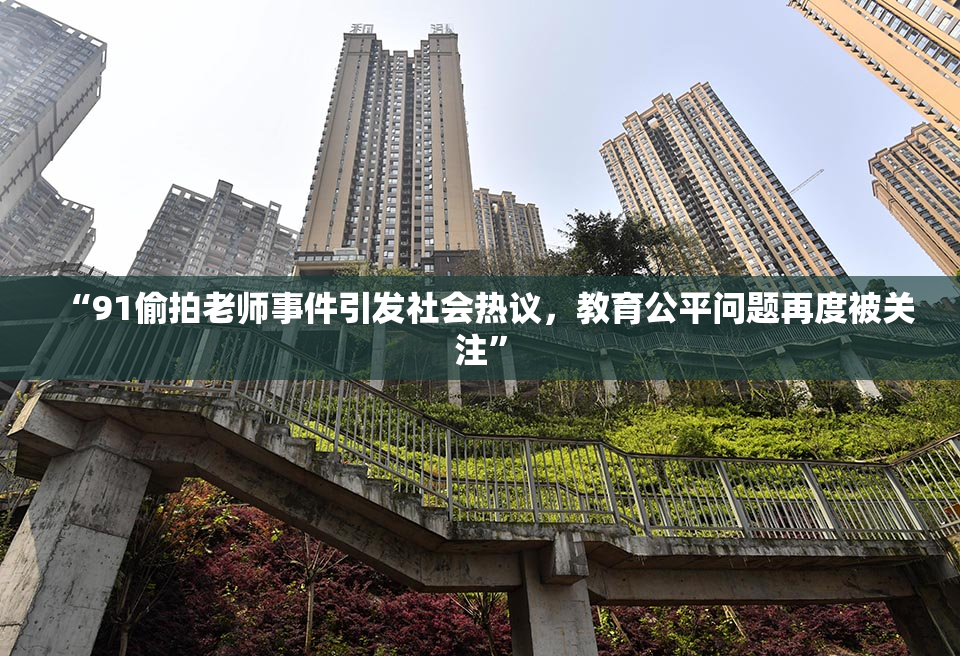 “91偷拍老师事件引发社会热议，教育公平问题再度被关注”