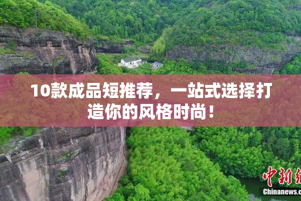 10款成品短推荐，一站式选择打造你的风格时尚！