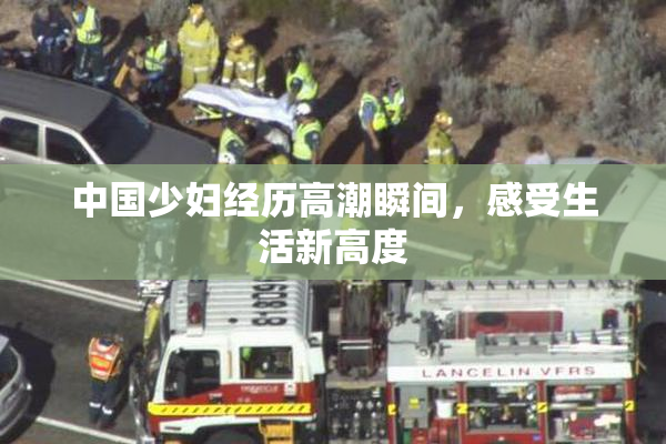 中国少妇经历高潮瞬间，感受生活新高度