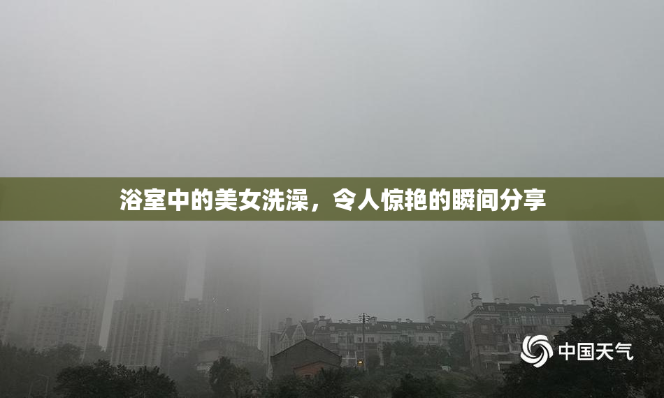 浴室中的美女洗澡，令人惊艳的瞬间分享