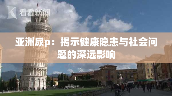 亚洲尿p：揭示健康隐患与社会问题的深远影响