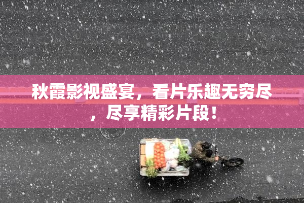 秋霞影视盛宴，看片乐趣无穷尽，尽享精彩片段！
