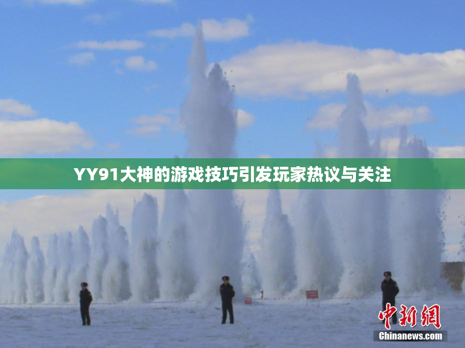 YY91大神的游戏技巧引发玩家热议与关注