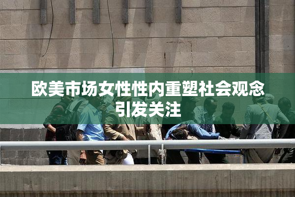 欧美市场女性性内重塑社会观念引发关注
