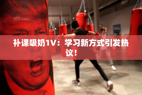 补课吸奶1V：学习新方式引发热议！