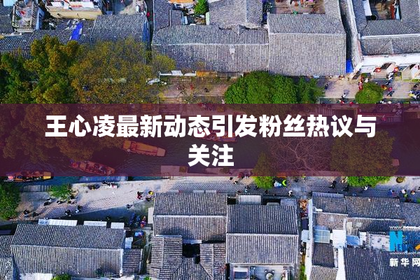 王心凌最新动态引发粉丝热议与关注