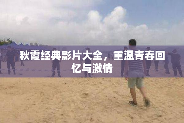 秋霞经典影片大全，重温青春回忆与激情