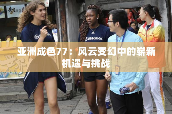 亚洲成色77：风云变幻中的崭新机遇与挑战