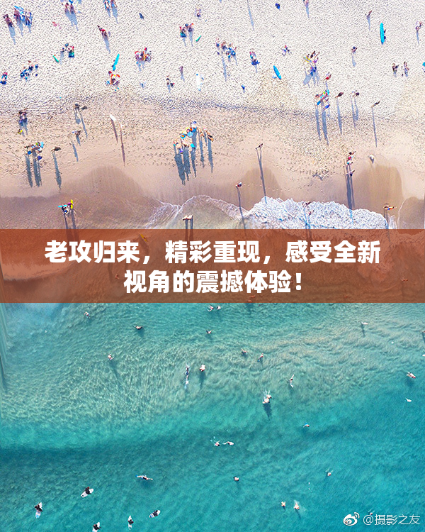 老攻归来，精彩重现，感受全新视角的震撼体验！