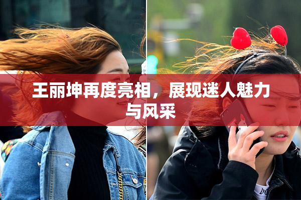 王丽坤再度亮相，展现迷人魅力与风采