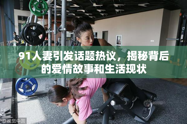 91人妻引发话题热议，揭秘背后的爱情故事和生活现状
