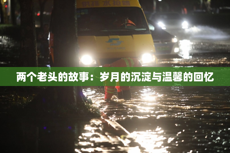 两个老头的故事：岁月的沉淀与温馨的回忆