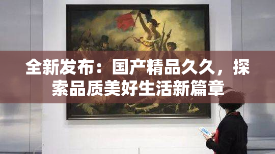 全新发布：国产精品久久，探索品质美好生活新篇章