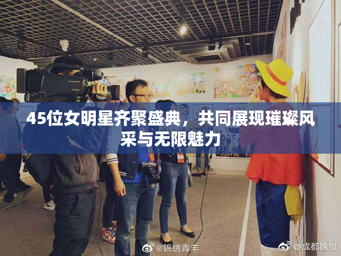 45位女明星齐聚盛典，共同展现璀璨风采与无限魅力