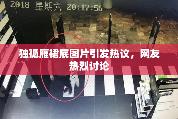 独孤雁裙底图片引发热议，网友热烈讨论