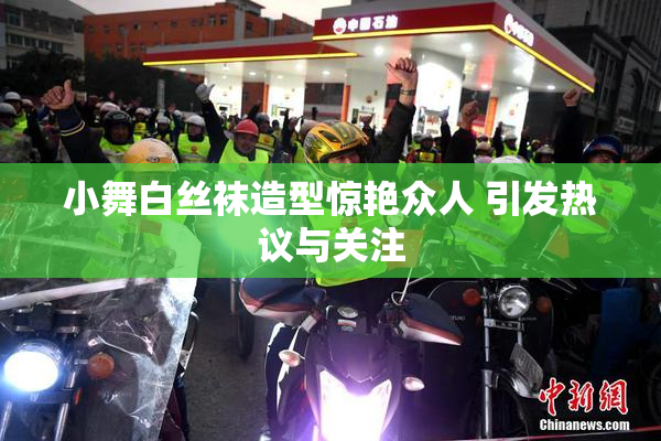 小舞白丝袜造型惊艳众人 引发热议与关注