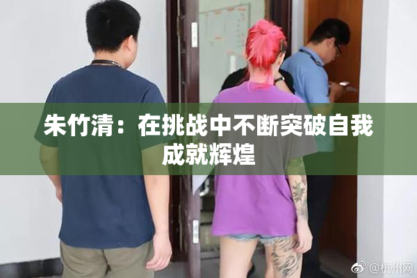 朱竹清：在挑战中不断突破自我成就辉煌