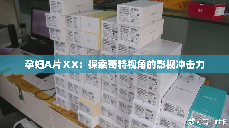 孕妇A片ⅩX：探索奇特视角的影视冲击力