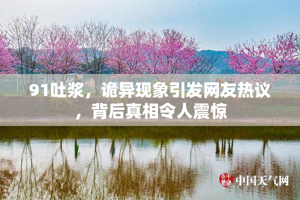 91吐浆，诡异现象引发网友热议，背后真相令人震惊