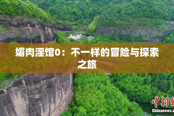 媚肉淫馆0：不一样的冒险与探索之旅