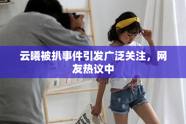 云曦被扒事件引发广泛关注，网友热议中