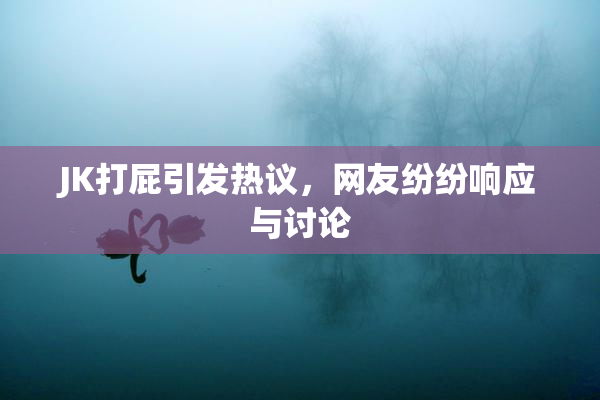JK打屁引发热议，网友纷纷响应与讨论