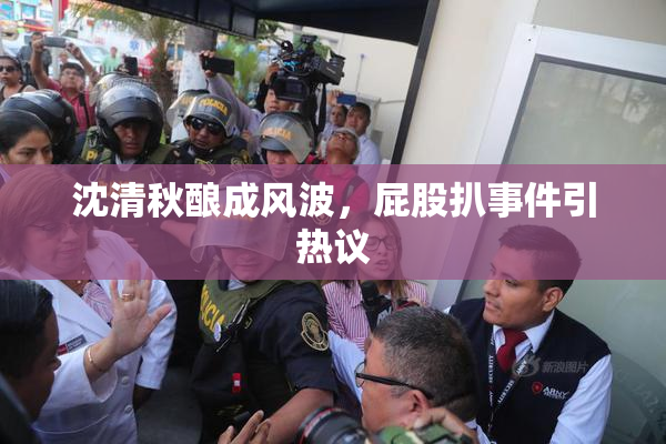 沈清秋酿成风波，屁股扒事件引热议
