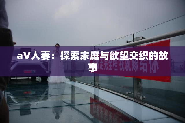 aV人妻：探索家庭与欲望交织的故事