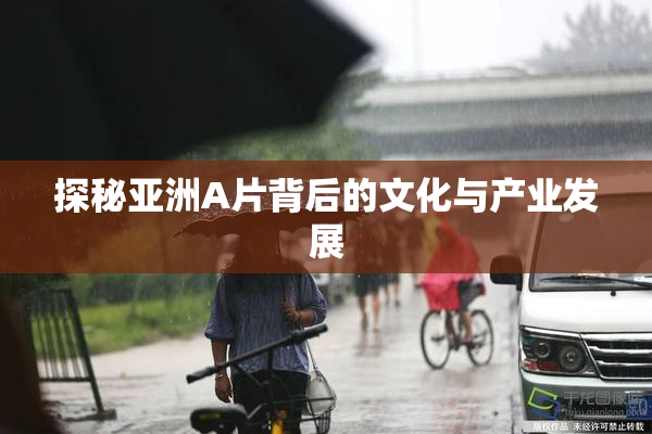 探秘亚洲A片背后的文化与产业发展