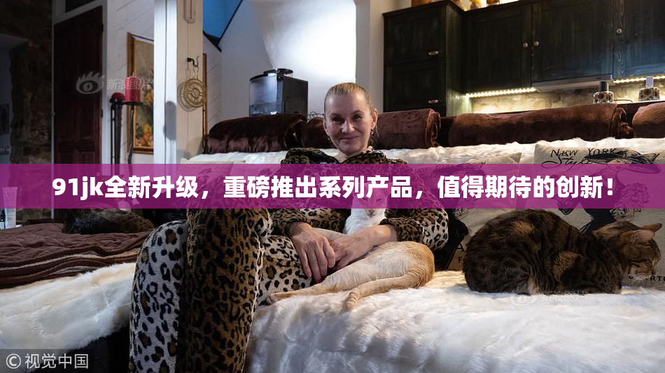 91jk全新升级，重磅推出系列产品，值得期待的创新！