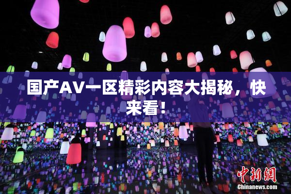 国产AV一区精彩内容大揭秘，快来看！