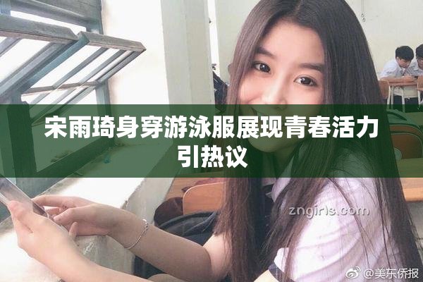 宋雨琦身穿游泳服展现青春活力引热议