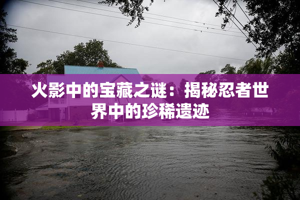 火影中的宝藏之谜：揭秘忍者世界中的珍稀遗迹
