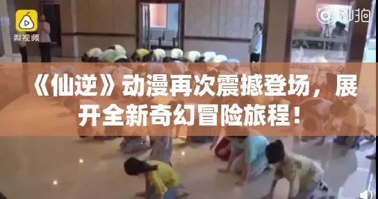 《仙逆》动漫再次震撼登场，展开全新奇幻冒险旅程！