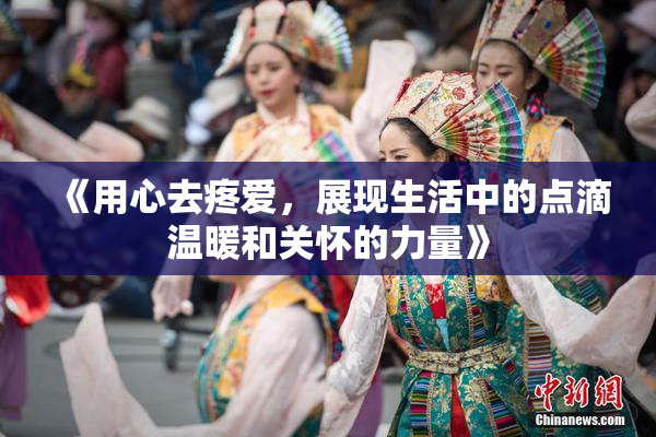 《用心去疼爱，展现生活中的点滴温暖和关怀的力量》