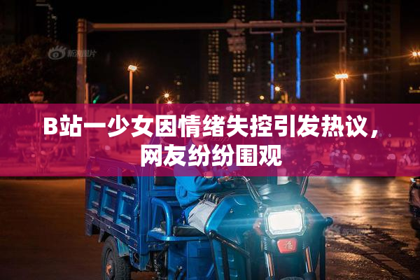 B站一少女因情绪失控引发热议，网友纷纷围观