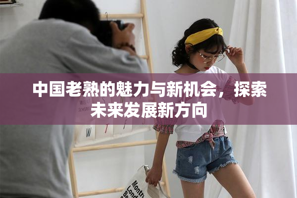 中国老熟的魅力与新机会，探索未来发展新方向