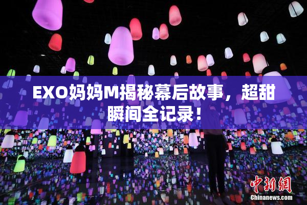 EXO妈妈M揭秘幕后故事，超甜瞬间全记录！
