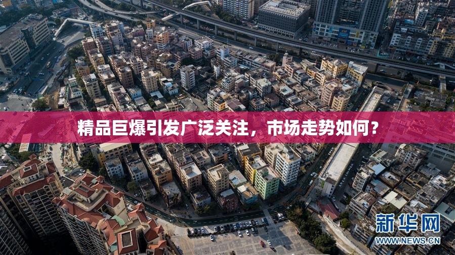 精品巨爆引发广泛关注，市场走势如何？