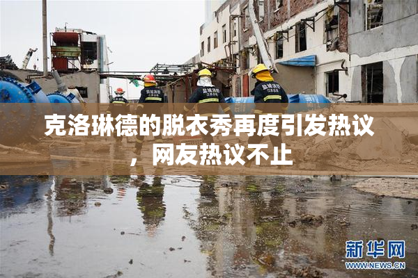 克洛琳德的脱衣秀再度引发热议，网友热议不止