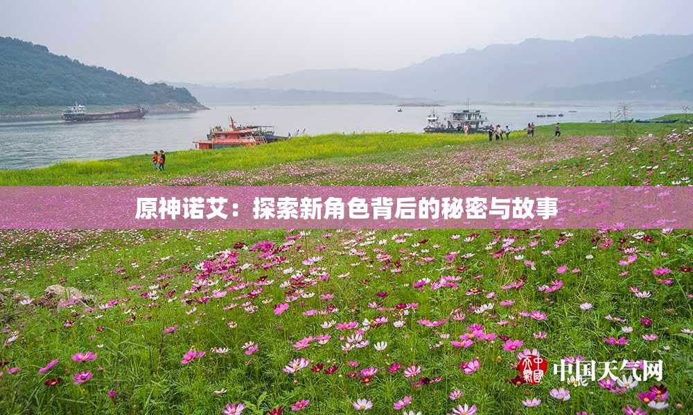 原神诺艾：探索新角色背后的秘密与故事