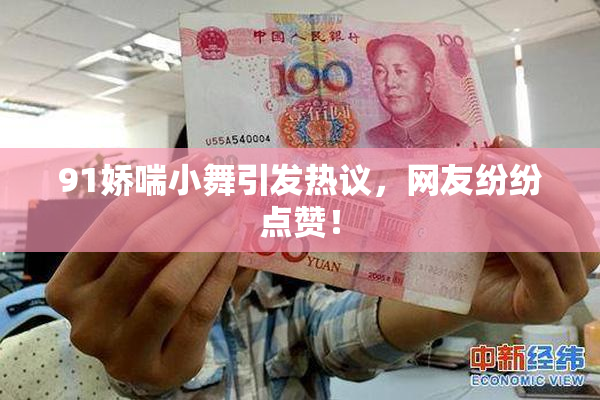 91娇喘小舞引发热议，网友纷纷点赞！