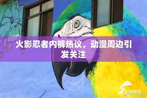 火影忍者内裤热议，动漫周边引发关注