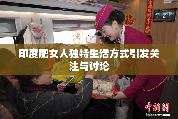 印度肥女人独特生活方式引发关注与讨论