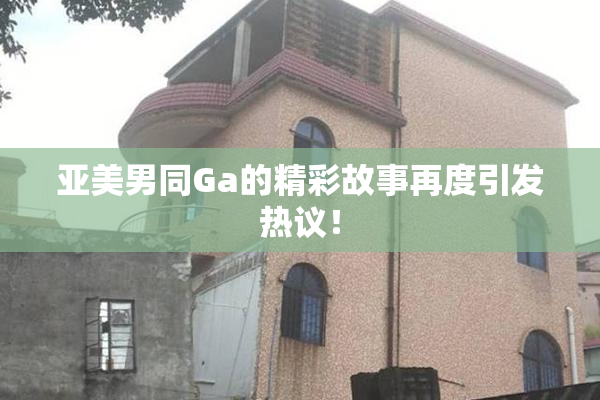 亚美男同Ga的精彩故事再度引发热议！