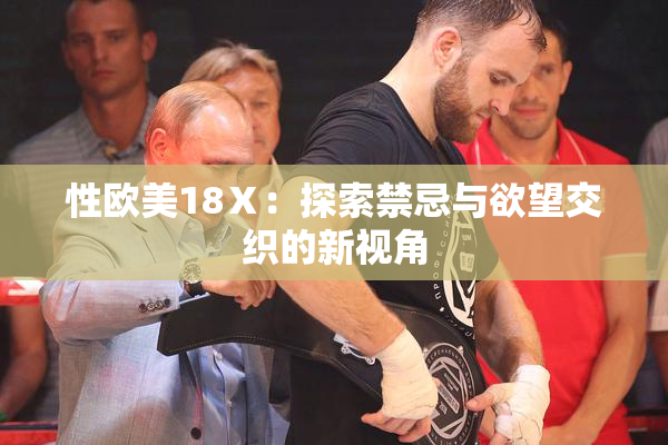 性欧美18Ⅹ：探索禁忌与欲望交织的新视角